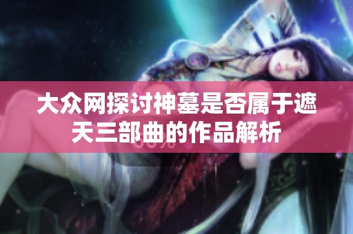 大众网探讨神墓是否属于遮天三部曲的作品解析