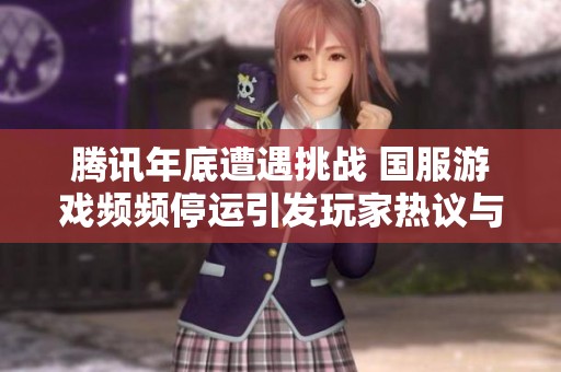腾讯年底遭遇挑战 国服游戏频频停运引发玩家热议与担忧