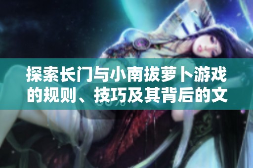 探索长门与小南拔萝卜游戏的规则、技巧及其背后的文化内涵