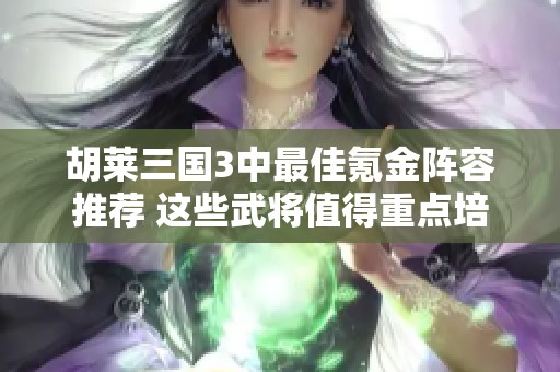 胡莱三国3中最佳氪金阵容推荐 这些武将值得重点培养
