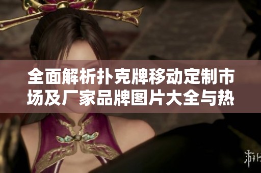 全面解析扑克牌移动定制市场及厂家品牌图片大全与热门讨论