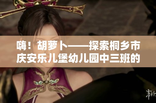 嗨！胡萝卜——探索桐乡市庆安乐儿堡幼儿园中三班的多彩主题课程
