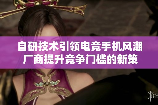 自研技术引领电竞手机风潮 厂商提升竞争门槛的新策略
